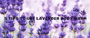 5 Tips to use Lavender Body Wash for our Body and Skin